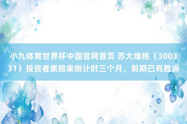 小九体育世界杯中国官网首页 苏大维格（300331）投资者索赔案倒计时三个月，前期已有胜诉
