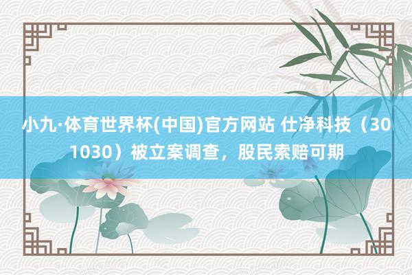 小九·体育世界杯(中国)官方网站 仕净科技（301030）被立案调查，股民索赔可期