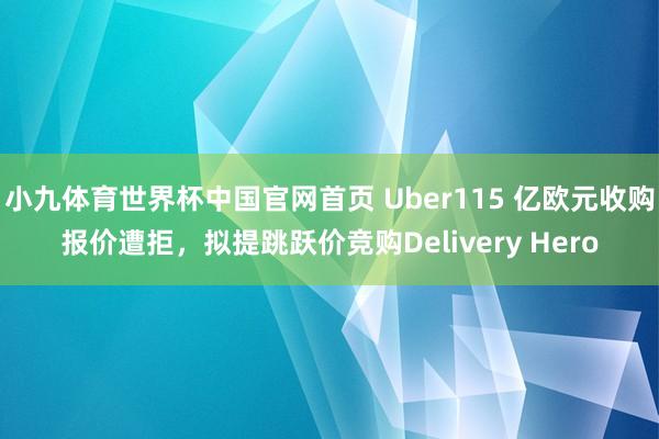 小九体育世界杯中国官网首页 Uber115 亿欧元收购报价遭拒，拟提跳跃价竞购Delivery Hero