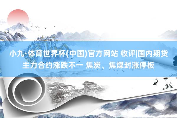 小九·体育世界杯(中国)官方网站 收评|国内期货主力合约涨跌不一 焦炭、焦煤封涨停板