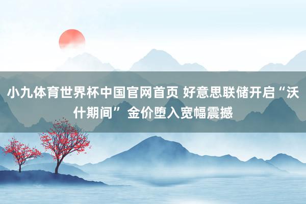 小九体育世界杯中国官网首页 好意思联储开启“沃什期间” 金价堕入宽幅震撼