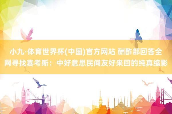小九·体育世界杯(中国)官方网站 酬酢部回答全网寻找赛考斯：中好意思民间友好来回的纯真缩影