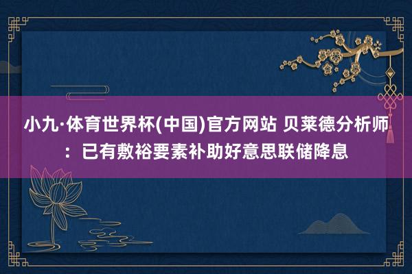 小九·体育世界杯(中国)官方网站 贝莱德分析师：已有敷裕要素补助好意思联储降息