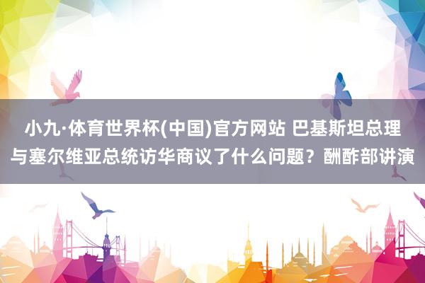 小九·体育世界杯(中国)官方网站 巴基斯坦总理与塞尔维亚总统访华商议了什么问题？酬酢部讲演