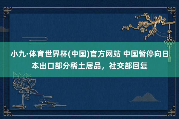 小九·体育世界杯(中国)官方网站 中国暂停向日本出口部分稀土居品，社交部回复