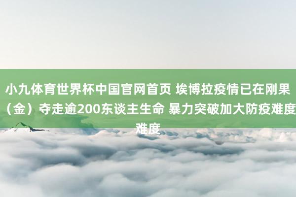 小九体育世界杯中国官网首页 埃博拉疫情已在刚果（金）夺走逾200东谈主生命 暴力突破加大防疫难度