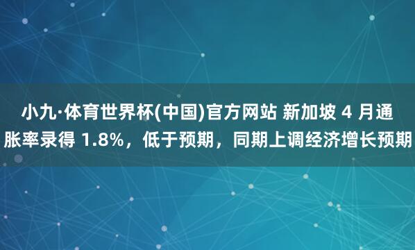 小九·体育世界杯(中国)官方网站 新加坡 4 月通胀率录得 1.8%，低于预期，同期上调经济增长预期