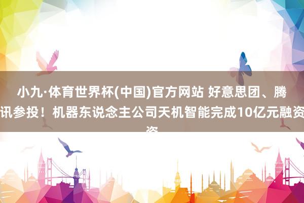 小九·体育世界杯(中国)官方网站 好意思团、腾讯参投！机器东说念主公司天机智能完成10亿元融资