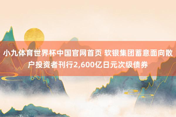 小九体育世界杯中国官网首页 软银集团蓄意面向散户投资者刊行2,600亿日元次级债券