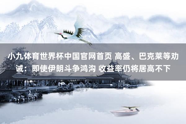 小九体育世界杯中国官网首页 高盛、巴克莱等劝诫：即使伊朗斗争鸿沟 收益率仍将居高不下