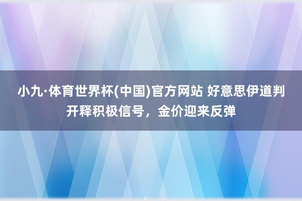 小九·体育世界杯(中国)官方网站 好意思伊道判开释积极信号，金价迎来反弹