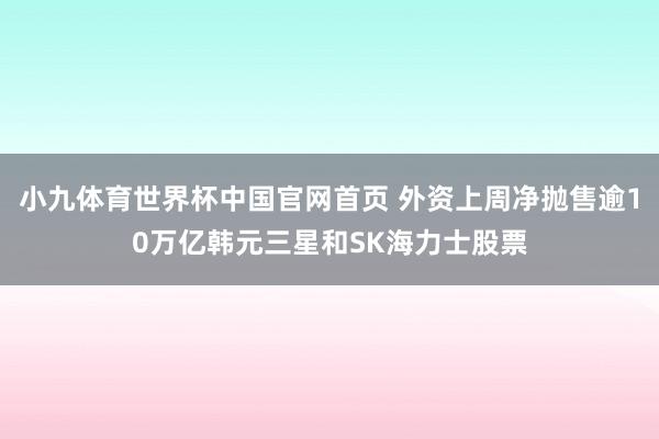 小九体育世界杯中国官网首页 外资上周净抛售逾10万亿韩元三星和SK海力士股票