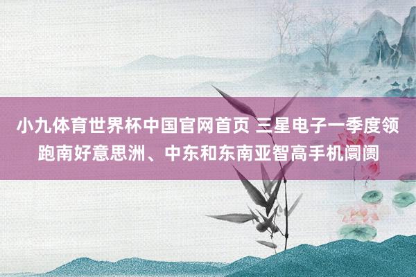 小九体育世界杯中国官网首页 三星电子一季度领跑南好意思洲、中东和东南亚智高手机阛阓