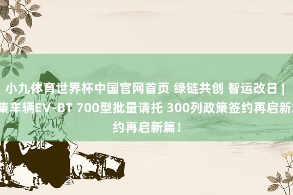 小九体育世界杯中国官网首页 绿链共创 智运改日 | 中集车辆EV-BT 700型批量请托 300列政策签约再启新篇！