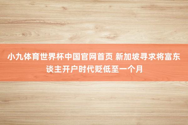小九体育世界杯中国官网首页 新加坡寻求将富东谈主开户时代贬低至一个月