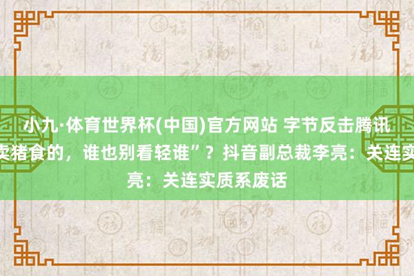 小九·体育世界杯(中国)官方网站 字节反击腾讯称“都是卖猪食的，谁也别看轻谁”？抖音副总裁李亮：关连实质系废话