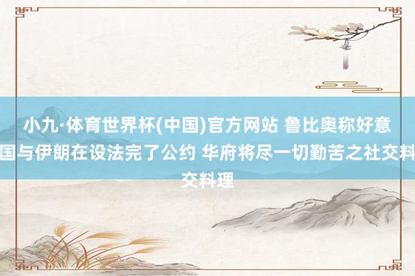 小九·体育世界杯(中国)官方网站 鲁比奥称好意思国与伊朗在设法完了公约 华府将尽一切勤苦之社交料理