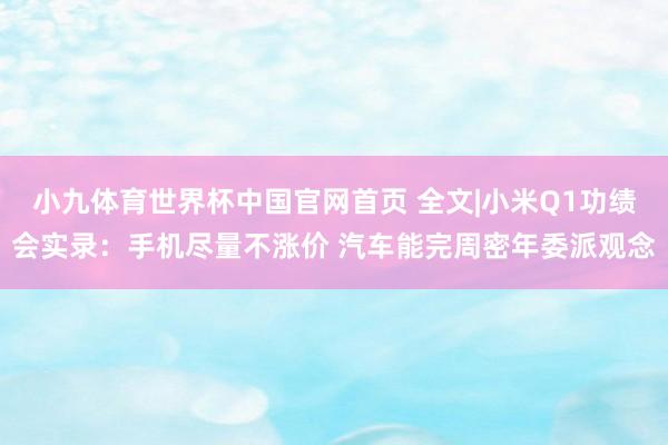 小九体育世界杯中国官网首页 全文|小米Q1功绩会实录：手机尽量不涨价 汽车能完周密年委派观念