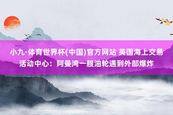 小九·体育世界杯(中国)官方网站 英国海上交易活动中心：阿曼湾一艘油轮遇到外部爆炸