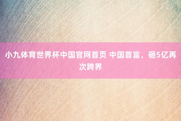 小九体育世界杯中国官网首页 中国首富，砸5亿再次跨界