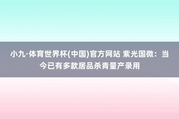 小九·体育世界杯(中国)官方网站 紫光国微：当今已有多款居品杀青量产录用
