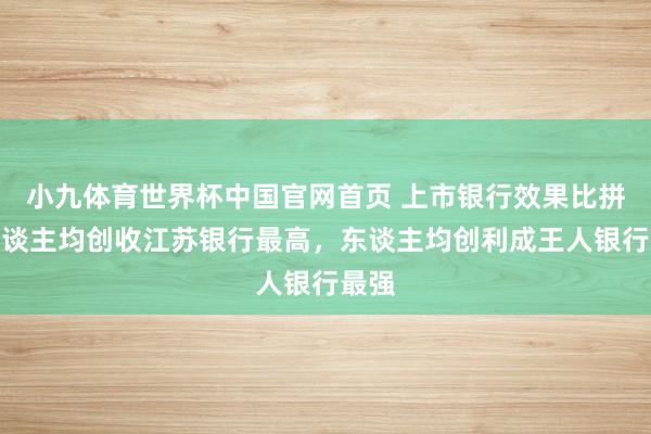 小九体育世界杯中国官网首页 上市银行效果比拼：东谈主均创收江苏银行最高，东谈主均创利成王人银行最强