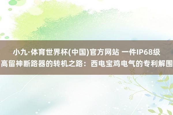 小九·体育世界杯(中国)官方网站 一件IP68级高留神断路器的转机之路：西电宝鸡电气的专利解围