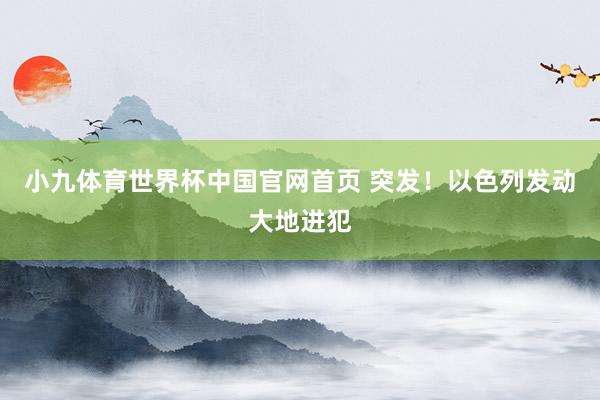 小九体育世界杯中国官网首页 突发！以色列发动大地进犯