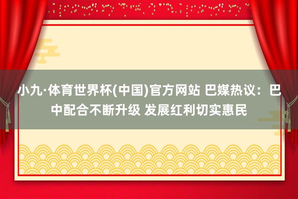 小九·体育世界杯(中国)官方网站 巴媒热议：巴中配合不断升级 发展红利切实惠民