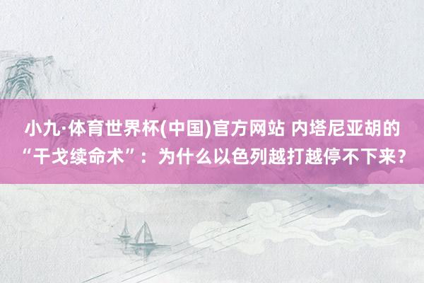 小九·体育世界杯(中国)官方网站 内塔尼亚胡的“干戈续命术”：为什么以色列越打越停不下来？