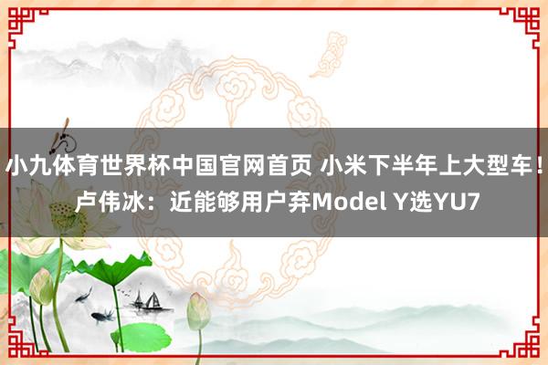小九体育世界杯中国官网首页 小米下半年上大型车！ 卢伟冰：近能够用户弃Model Y选YU7