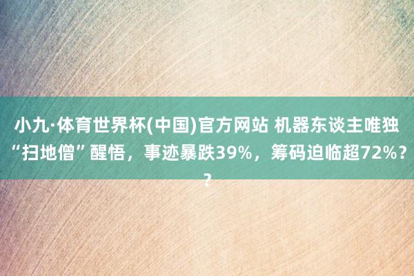 小九·体育世界杯(中国)官方网站 机器东谈主唯独“扫地僧”醒悟，事迹暴跌39%，筹码迫临超72%？