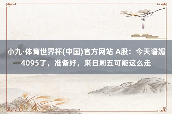 小九·体育世界杯(中国)官方网站 A股：今天谮媚4095了，准备好，来日周五可能这么走