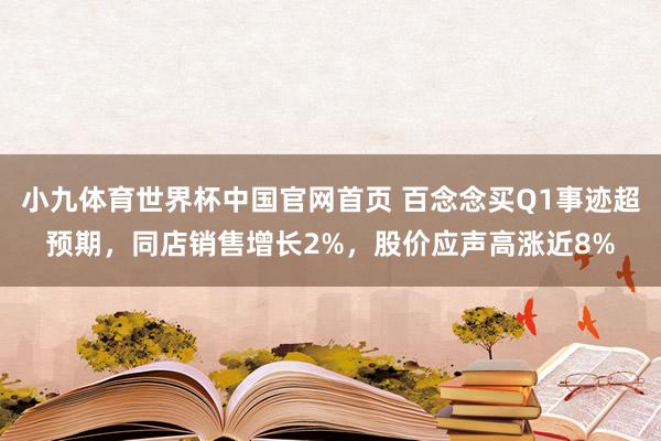 小九体育世界杯中国官网首页 百念念买Q1事迹超预期，同店销售增长2%，股价应声高涨近8%