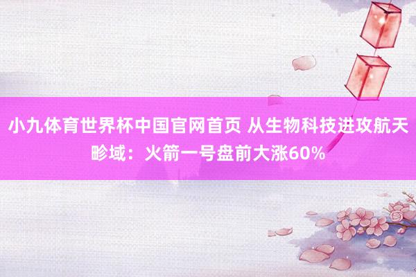 小九体育世界杯中国官网首页 从生物科技进攻航天畛域：火箭一号盘前大涨60%