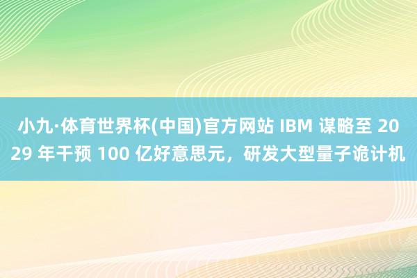 小九·体育世界杯(中国)官方网站 IBM 谋略至 2029 年干预 100 亿好意思元，研发大型量子诡计机