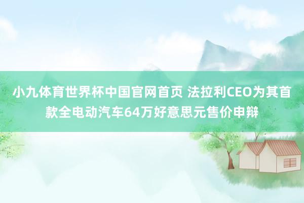 小九体育世界杯中国官网首页 法拉利CEO为其首款全电动汽车64万好意思元售价申辩