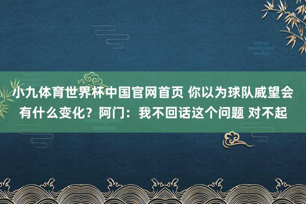 小九体育世界杯中国官网首页 你以为球队威望会有什么变化？阿门：我不回话这个问题 对不起