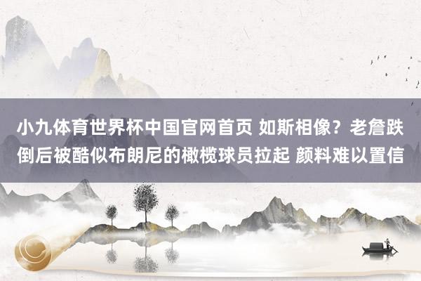 小九体育世界杯中国官网首页 如斯相像？老詹跌倒后被酷似布朗尼的橄榄球员拉起 颜料难以置信