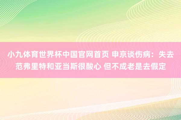 小九体育世界杯中国官网首页 申京谈伤病：失去范弗里特和亚当斯很酸心 但不成老是去假定