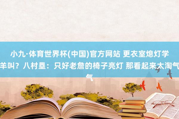 小九·体育世界杯(中国)官方网站 更衣室熄灯学羊叫？八村塁：只好老詹的椅子亮灯 那看起来太淘气