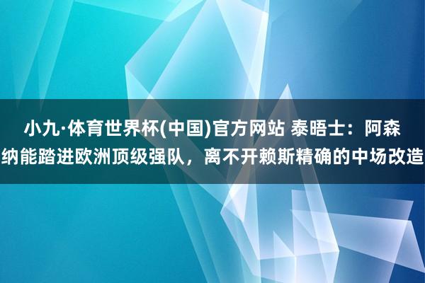 小九·体育世界杯(中国)官方网站 泰晤士：阿森纳能踏进欧洲顶级强队，离不开赖斯精确的中场改造