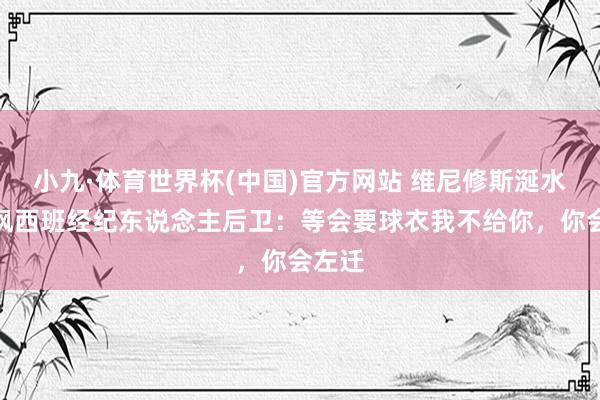 小九·体育世界杯(中国)官方网站 维尼修斯涎水战嘲讽西班经纪东说念主后卫：等会要球衣我不给你，你会左迁