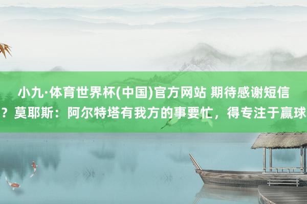 小九·体育世界杯(中国)官方网站 期待感谢短信？莫耶斯：阿尔特塔有我方的事要忙，得专注于赢球