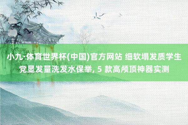 小九·体育世界杯(中国)官方网站 细软塌发质学生党显发量洗发水保举, 5 款高颅顶神器实测