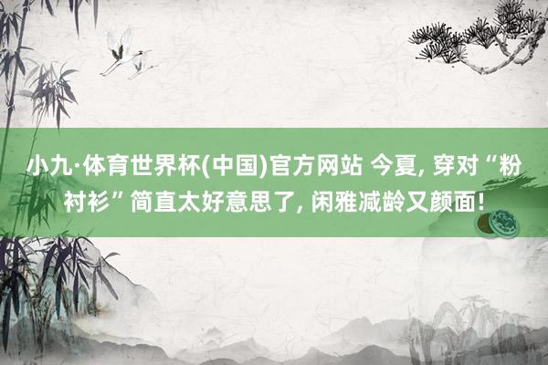 小九·体育世界杯(中国)官方网站 今夏, 穿对“粉衬衫”简直太好意思了, 闲雅减龄又颜面!