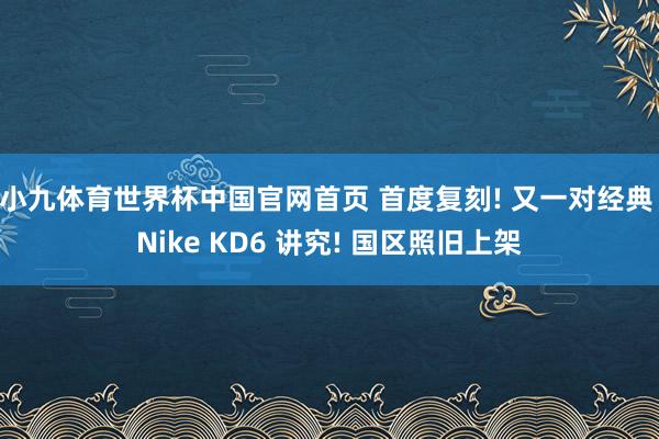 小九体育世界杯中国官网首页 首度复刻! 又一对经典 Nike KD6 讲究! 国区照旧上架