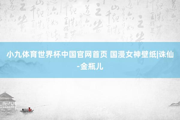 小九体育世界杯中国官网首页 国漫女神壁纸|诛仙-金瓶儿