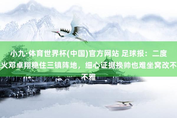 小九·体育世界杯(中国)官方网站 足球报：二度救火邓卓翔稳住三镇阵地，细心证据换帅也难坐窝改不雅