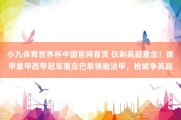 小九体育世界杯中国官网首页 仅剩英超悬念！德甲意甲西甲冠军落定巴黎领跑法甲，枪城争英超